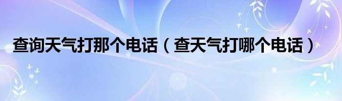 查询天气打那个电话（查天气打哪个电话）