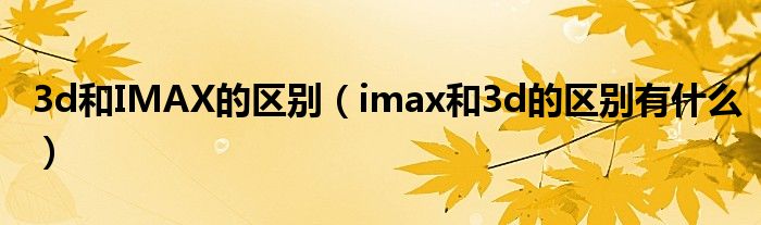 3d和IMAX的区别（imax和3d的区别有什么）