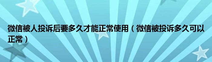 微信被人投诉后要多久才能正常使用（微信被投诉多久可以正常）