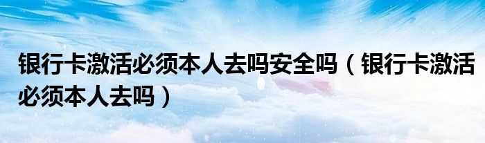 银行卡激活必须本人去吗安全吗（银行卡激活必须本人去吗）