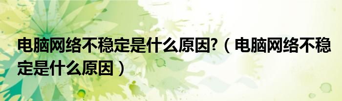 电脑网络不稳定是什么原因?（电脑网络不稳定是什么原因）