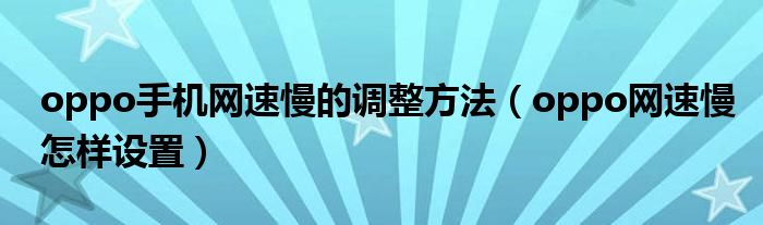 oppo手机网速慢的调整方法（oppo网速慢怎样设置）