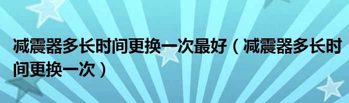 减震器多长时间更换一次最好（减震器多长时间更换一次）