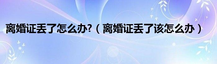 离婚证丢了怎么办?（离婚证丢了该怎么办）