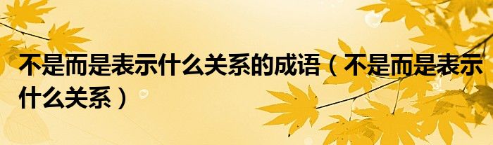 不是而是表示什么关系的成语（不是而是表示什么关系）