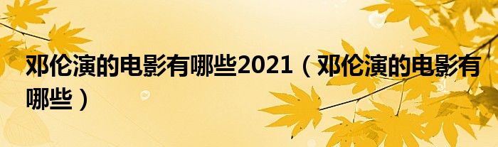 邓伦演的电影有哪些2021（邓伦演的电影有哪些）