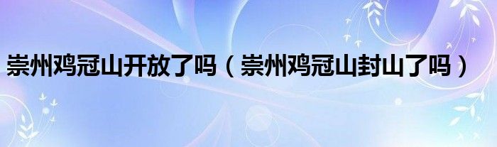 崇州鸡冠山开放了吗（崇州鸡冠山封山了吗）