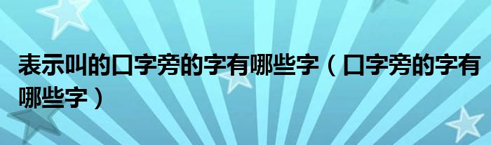 表示叫的口字旁的字有哪些字（口字旁的字有哪些字）