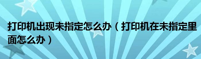 打印机出现未指定怎么办（打印机在未指定里面怎么办）