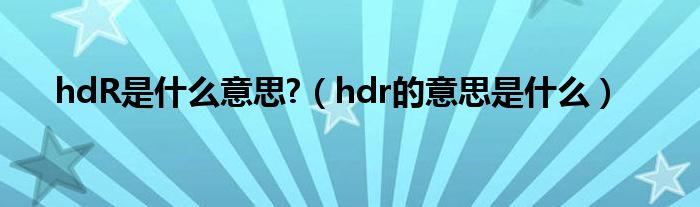 hdR是什么意思?（hdr的意思是什么）