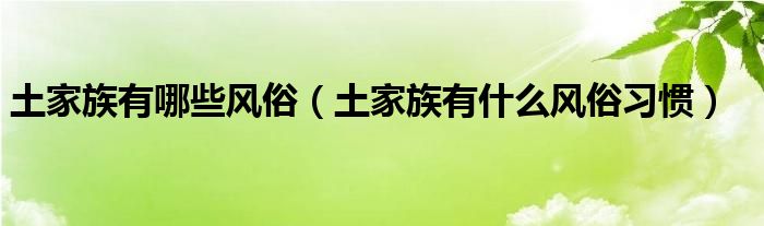 土家族有哪些风俗（土家族有什么风俗习惯）