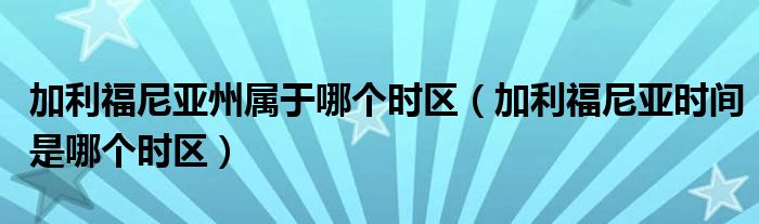 加利福尼亚州属于哪个时区（加利福尼亚时间是哪个时区）