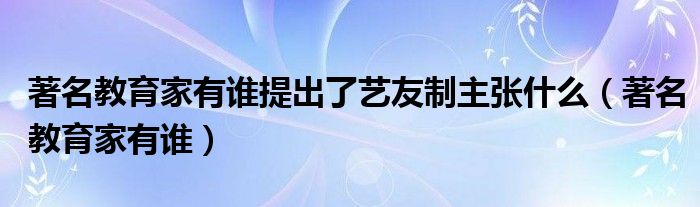 著名教育家有谁提出了艺友制主张什么（著名教育家有谁）