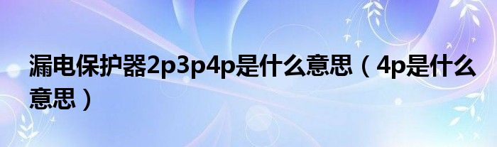 漏电保护器2p3p4p是什么意思（4p是什么意思）