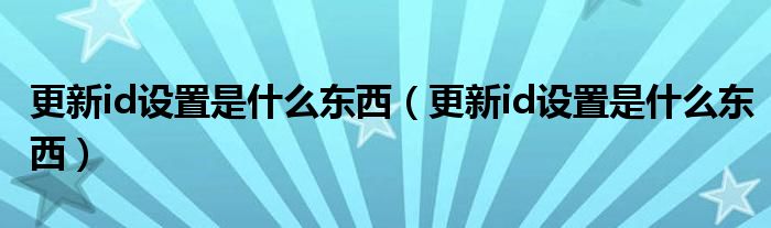 更新id设置是什么东西（更新id设置是什么东西）