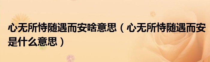 心无所恃随遇而安啥意思（心无所恃随遇而安是什么意思）