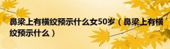 鼻梁上有横纹预示什么女50岁（鼻梁上有横纹预示什么）