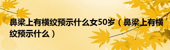 鼻梁上有横纹预示什么女50岁（鼻梁上有横纹预示什么）