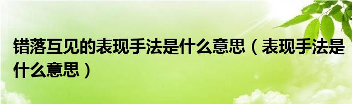 错落互见的表现手法是什么意思（表现手法是什么意思）