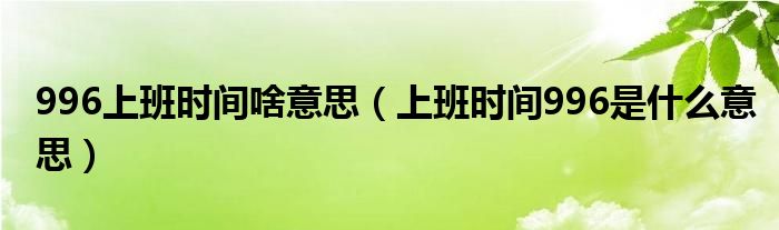 996上班时间啥意思（上班时间996是什么意思）