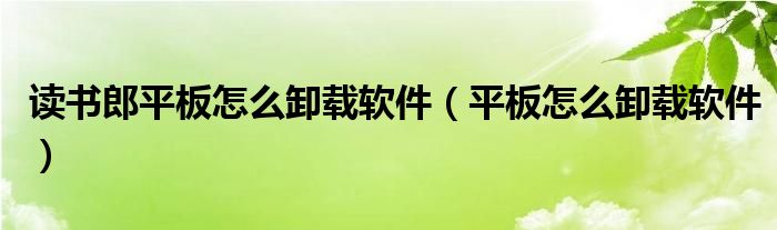 读书郎平板怎么卸载软件（平板怎么卸载软件）