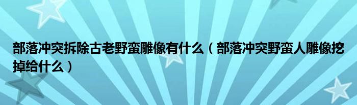 部落冲突拆除古老野蛮雕像有什么（部落冲突野蛮人雕像挖掉给什么）