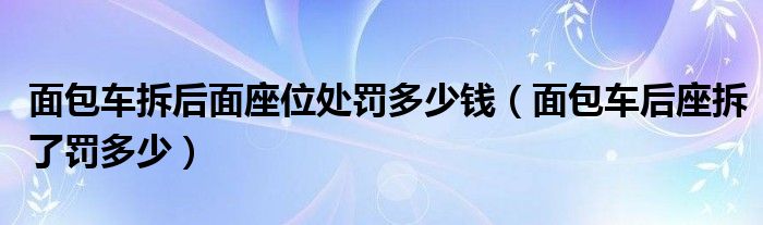 面包车拆后面座位处罚多少钱（面包车后座拆了罚多少）