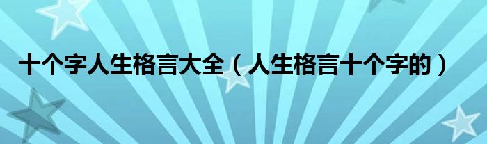 十个字人生格言大全（人生格言十个字的）