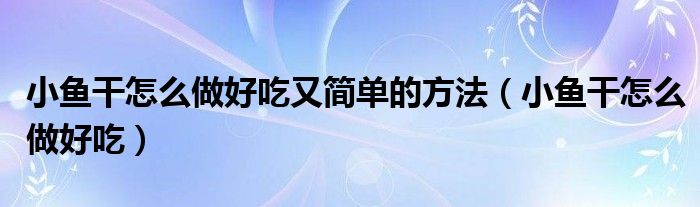 小鱼干怎么做好吃又简单的方法（小鱼干怎么做好吃）