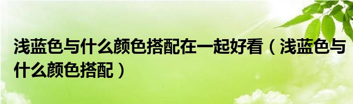 浅蓝色与什么颜色搭配在一起好看（浅蓝色与什么颜色搭配）