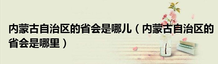 内蒙古自治区的省会是哪儿（内蒙古自治区的省会是哪里）