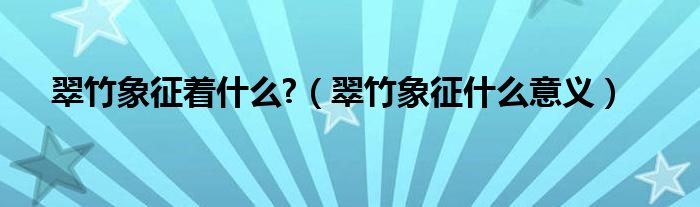 翠竹象征着什么?（翠竹象征什么意义）