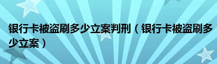 银行卡被盗刷多少立案判刑（银行卡被盗刷多少立案）