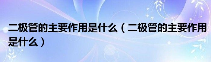 二极管的主要作用是什么（二极管的主要作用是什么）