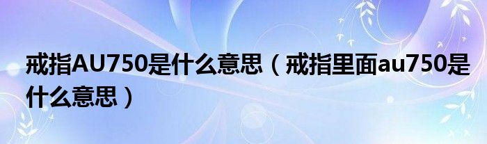 戒指AU750是什么意思（戒指里面au750是什么意思）