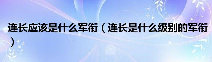 连长应该是什么军衔（连长是什么级别的军衔）