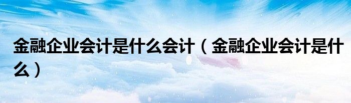 金融企业会计是什么会计（金融企业会计是什么）