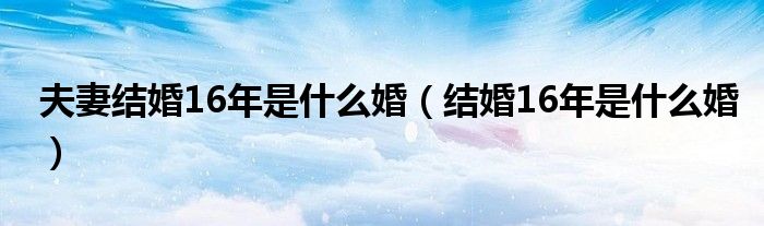 夫妻结婚16年是什么婚（结婚16年是什么婚）