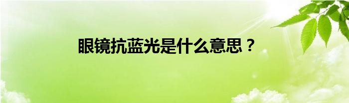 眼镜抗蓝光是什么意思？