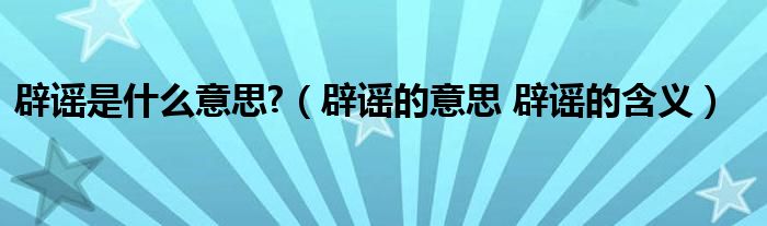 辟谣是什么意思?（辟谣的意思 辟谣的含义）