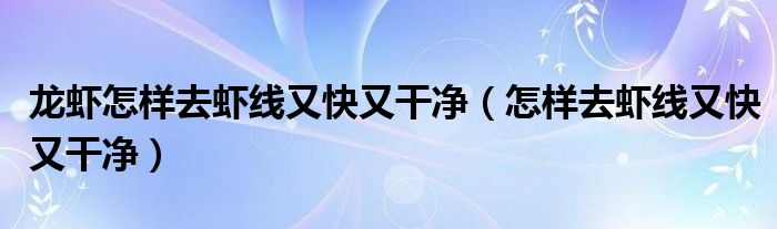 龙虾怎样去虾线又快又干净（怎样去虾线又快又干净）