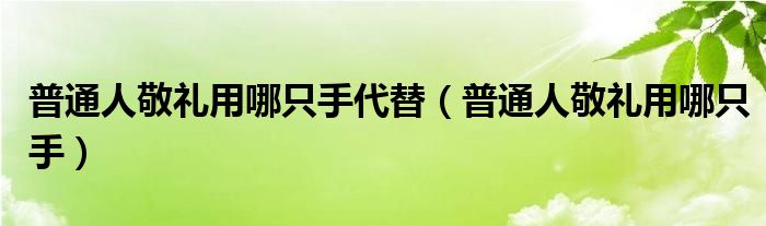 普通人敬礼用哪只手代替（普通人敬礼用哪只手）