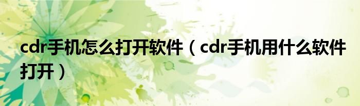 cdr手机怎么打开软件（cdr手机用什么软件打开）