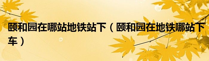 颐和园在哪站地铁站下（颐和园在地铁哪站下车）