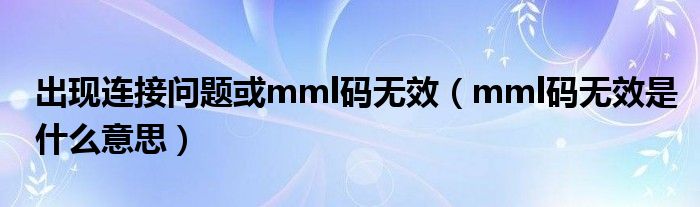 出现连接问题或mml码无效（mml码无效是什么意思）