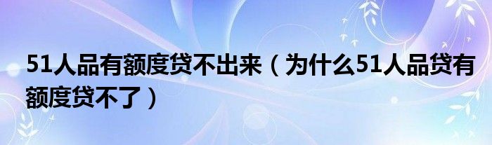 51人品有额度贷不出来（为什么51人品贷有额度贷不了）