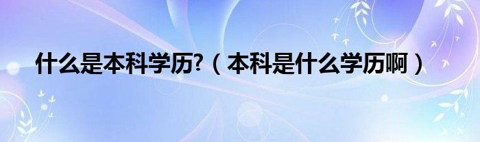 什么是本科学历?（本科是什么学历啊）