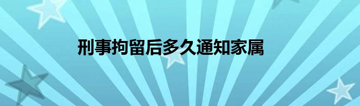 刑事拘留后多久通知家属