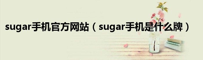 sugar手机官方网站（sugar手机是什么牌）