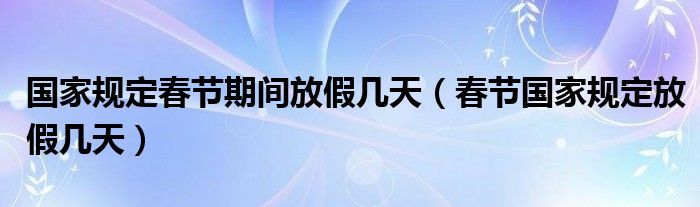 国家规定春节期间放假几天（春节国家规定放假几天）